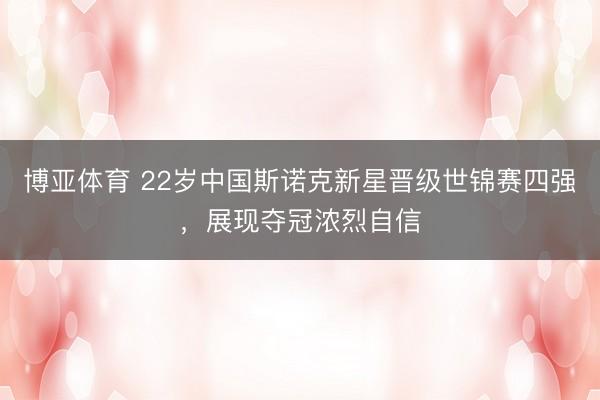 博亚体育 22岁中国斯诺克新星晋级世锦赛四强，展现夺冠浓烈自信