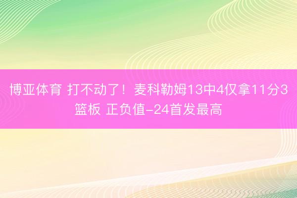 博亚体育 打不动了！麦科勒姆13中4仅拿11分3篮板 正负值-24首发最高