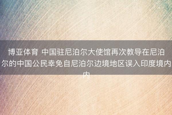 博亚体育 中国驻尼泊尔大使馆再次教导在尼泊尔的中国公民幸免自尼泊尔边境地区误入印度境内