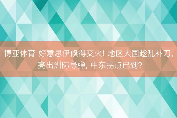 博亚体育 好意思伊倏得交火! 地区大国趁乱补刀， 亮出洲际导弹， 中东拐点已到?