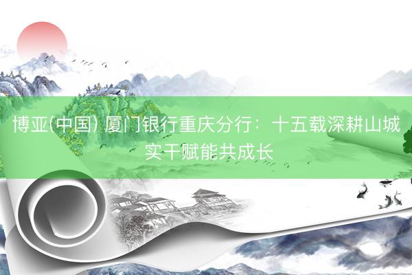 博亚(中国) 厦门银行重庆分行:十五载深耕山城 实干赋能共成长