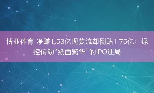 博亚体育 净赚1.53亿现款流却倒贴1.75亿：绿控传动“纸面繁华”的IPO迷局