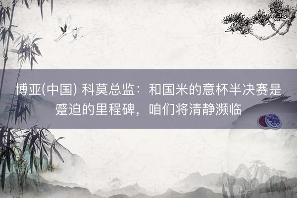 博亚(中国) 科莫总监：和国米的意杯半决赛是蹙迫的里程碑，咱们将清静濒临