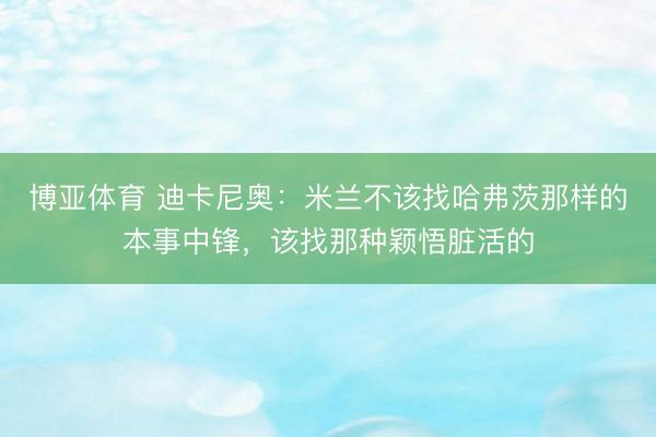 博亚体育 迪卡尼奥:米兰不该找哈弗茨那样的本事中锋,该找那种颖悟脏活的