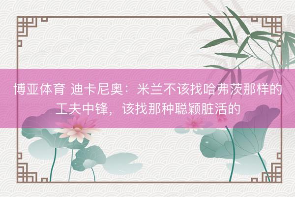 博亚体育 迪卡尼奥：米兰不该找哈弗茨那样的工夫中锋，该找那种聪颖脏活的