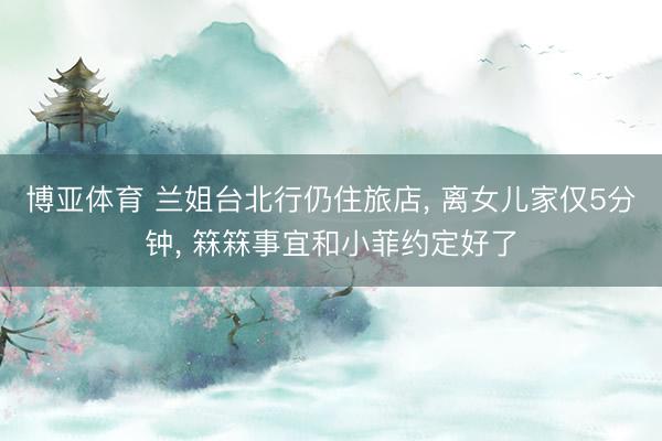 博亚体育 兰姐台北行仍住旅店, 离女儿家仅5分钟, 箖箖事宜和小菲约定好了