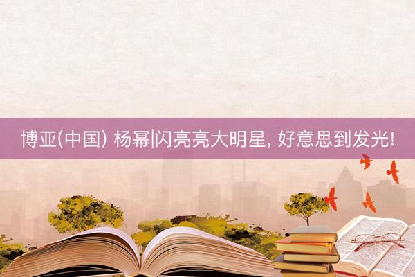 博亚(中国) 杨幂|闪亮亮大明星，<a href=