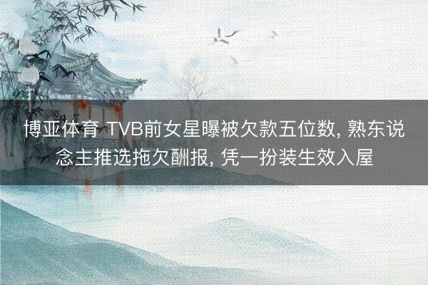 博亚体育 TVB前女星曝被欠款五位数， 熟东说念主推选拖欠酬报， 凭一扮装生效入屋