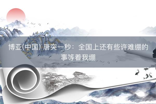 博亚(中国) 唐突一秒：全国上还有些许难绷的事等着我绷