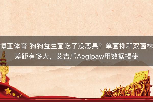 博亚体育 狗狗益生菌吃了没恶果？单菌株和双菌株差距有多大，艾吉爪Aegipaw用数据揭秘