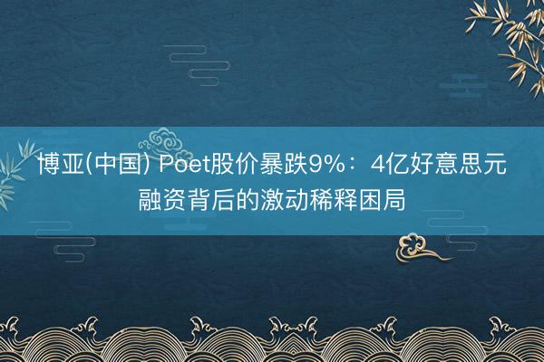 博亚(中国) Poet股价暴跌9%:4亿好意思元融资背后的激动稀释困局