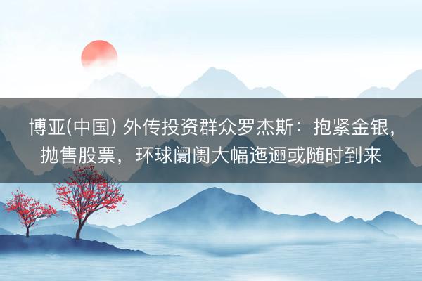 博亚(中国) 外传投资群众罗杰斯：抱紧金银，抛售股票，环球阛阓大幅迤逦或随时到来