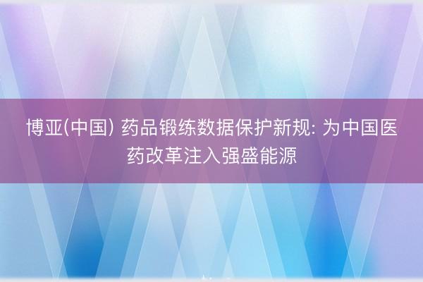 博亚(中国) 药品锻练数据保护新规: 为中国医药改革注入强盛能源