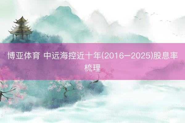 博亚体育 中远海控近十年(2016–2025)股息率梳理