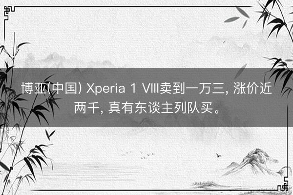 博亚(中国) Xperia 1 VIII卖到一万三， 涨价近两千， 真有东谈主列队买。
