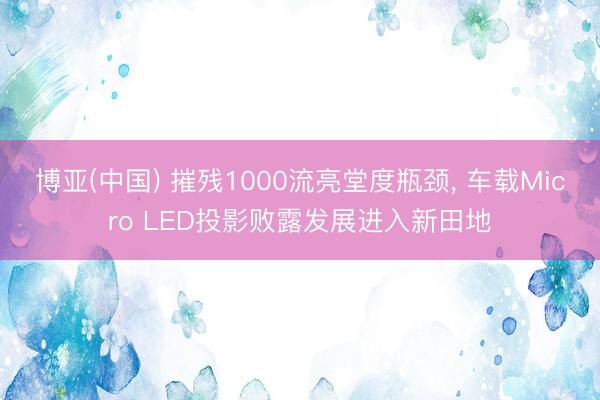博亚(中国) 摧残1000流亮堂度瓶颈， 车载Micro LED投影败露发展进入新田地
