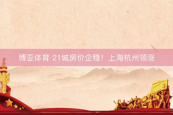 博亚体育 21城房价企稳！上海杭州领涨