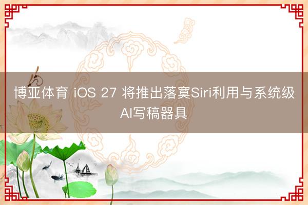 博亚体育 iOS 27 将推出落寞Siri利用与系统级AI写稿器具