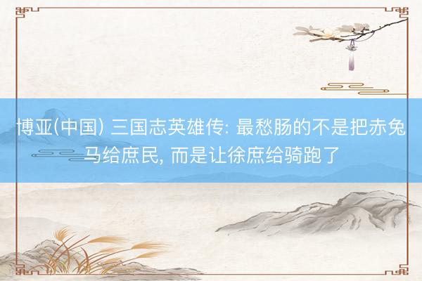 博亚(中国) 三国志英雄传: 最愁肠的不是把赤兔马给庶民， 而是让徐庶给骑跑了