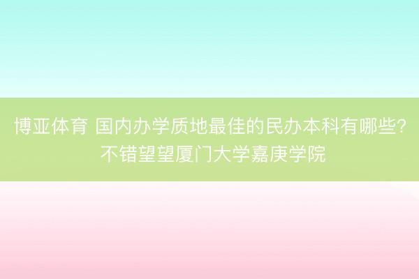 博亚体育 国内办学质地最佳的民办本科有哪些? 不错望望厦门大学嘉庚学院