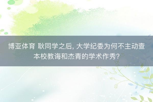 博亚体育 耿同学之后， 大学纪委为何不主动查本校教诲和杰青的学术作秀?