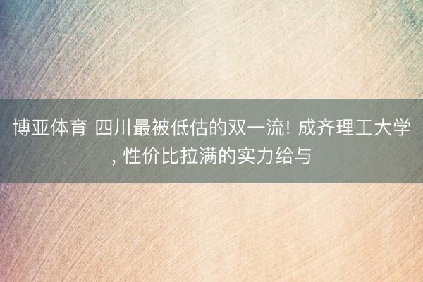 博亚体育 四川最被低估的双一流! 成齐理工大学， 性价比拉满的实力给与