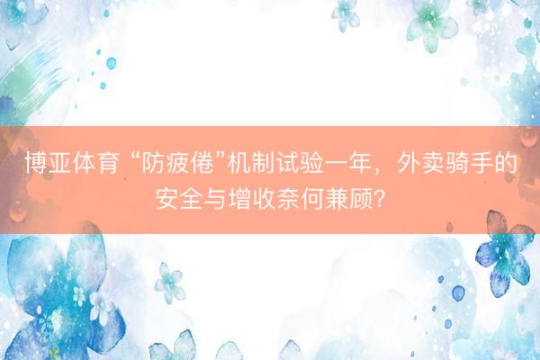 博亚体育 “防疲倦”机制试验一年，外卖骑手的安全与增收奈何兼顾？
