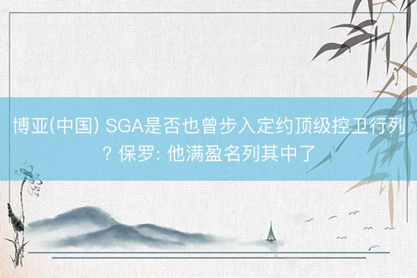 博亚(中国) SGA是否也曾步入定约顶级控卫行列? 保罗: 他满盈名列其中了