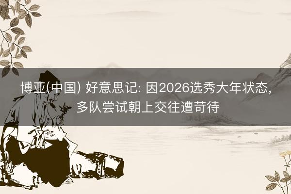 博亚(中国) 好意思记: 因2026选秀大年状态， 多队尝试朝上交往遭苛待