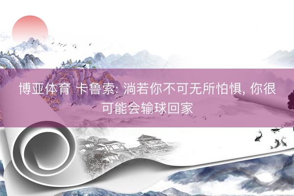 博亚体育 卡鲁索: 淌若你不可无所怕惧， 你很可能会输球回家