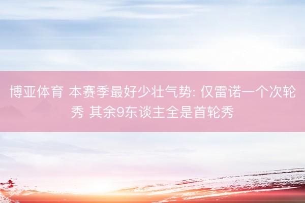 博亚体育 本赛季最好少壮气势: 仅雷诺一个次轮秀 其余9东谈主全是首轮秀