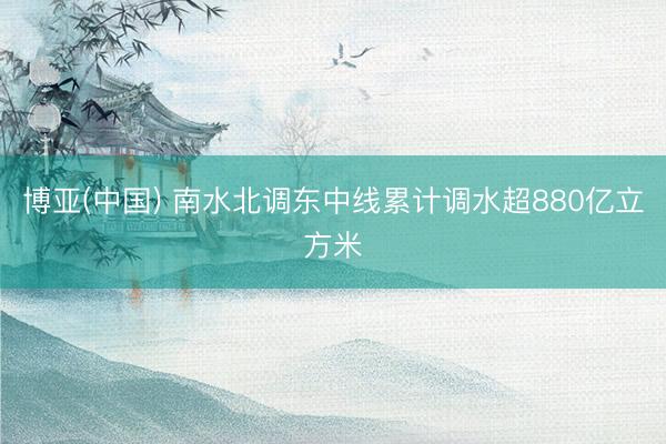 博亚(中国) 南水北调东中线累计调水超880亿立方米