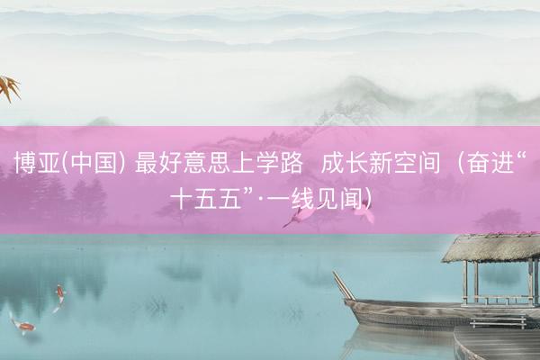 博亚(中国) 最好意思上学路  成长新空间（奋进“十五五”·一线见闻）