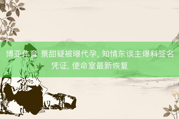 博亚体育 景甜疑被曝代孕, 知情东谈主爆料签名凭证, 使命室最新恢复