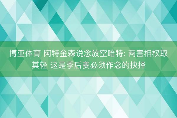 博亚体育 阿特金森说念放空哈特: 两害相权取其轻 这是季后赛必须作念的抉择