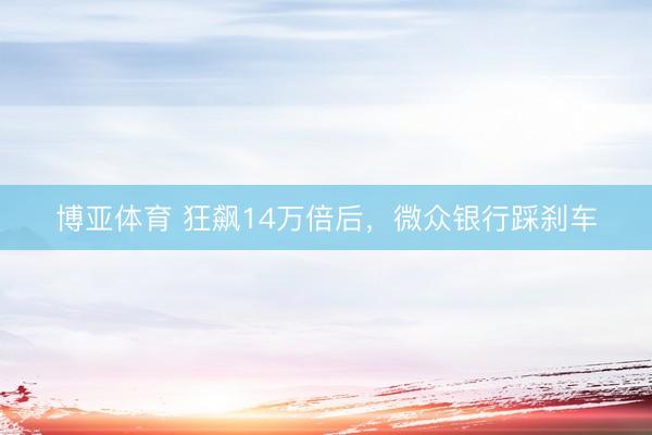 博亚体育 狂飙14万倍后，微众银行踩刹车