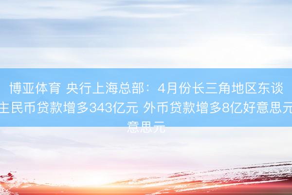博亚体育 央行上海总部:4月份长三角地区东谈主民币贷款增多343亿元 外币贷款增多8亿好意思元