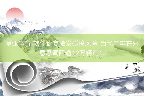 博亚体育 软件诞妄激发碰撞风险 当代汽车在好意思调回逾42万辆汽车