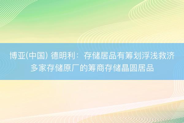 博亚(中国) 德明利：存储居品有筹划浮浅救济多家存储原厂的筹商存储晶圆居品
