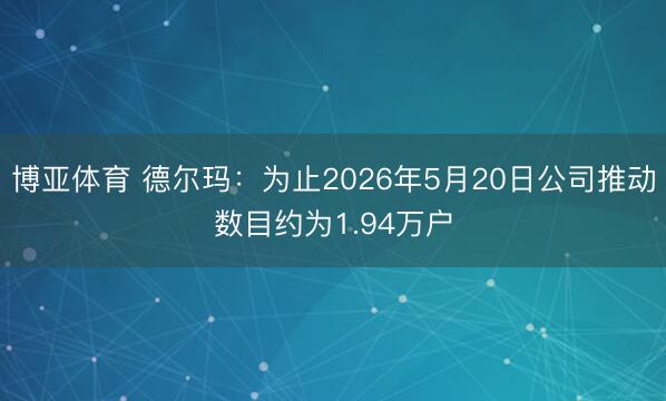 博亚体育 德尔玛：为止2026年5月20日公司推动数目约为1.94万户