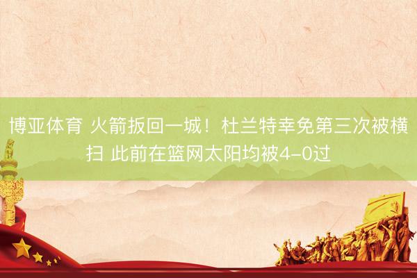 博亚体育 火箭扳回一城！杜兰特幸免第三次被横扫 此前在篮网太阳均被4-0过
