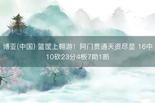 博亚(中国) 篮筐上翱游！阿门贯通天资尽显 16中10砍23分4板7助1断
