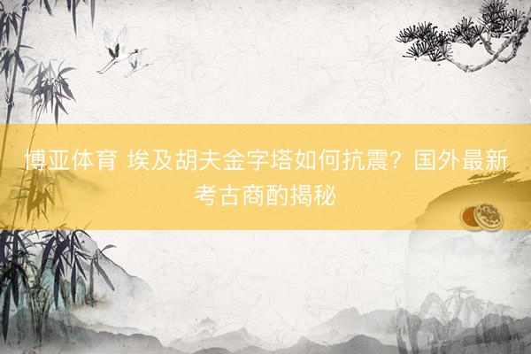 博亚体育 埃及胡夫金字塔如何抗震？国外最新考古商酌揭秘