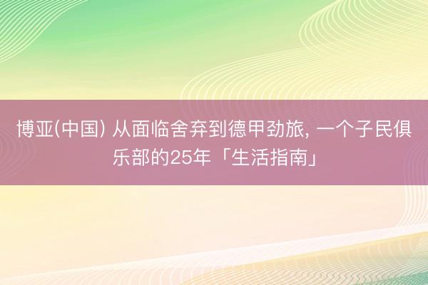 博亚(中国) 从面临舍弃到德甲劲旅， 一个子民俱乐部的25年「生活指南」