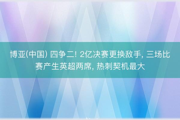 博亚(中国) 四争二! 2亿决赛更换敌手， 三场比赛产生英超两席， 热刺契机最大