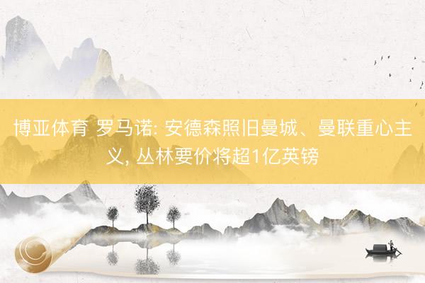 博亚体育 罗马诺: 安德森照旧曼城、曼联重心主义， 丛林要价将超1亿英镑