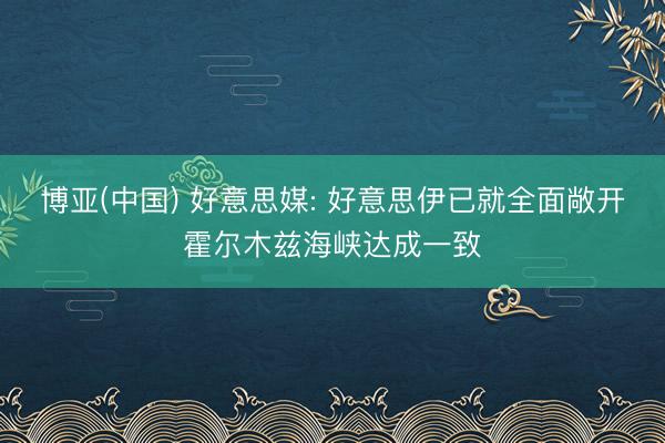博亚(中国) 好意思媒: 好意思伊已就全面敞开霍尔木兹海峡达成一致