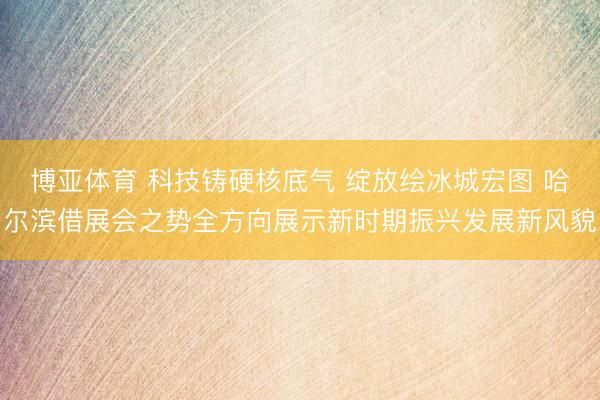 博亚体育 科技铸硬核底气 绽放绘冰城宏图 哈尔滨借展会之势全方向展示新时期振兴发展新风貌