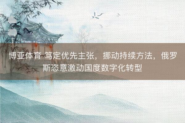 博亚体育 笃定优先主张，挪动持续方法，俄罗斯恣意激动国度数字化转型