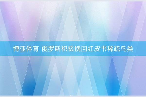 博亚体育 俄罗斯积极挽回红皮书稀疏鸟类